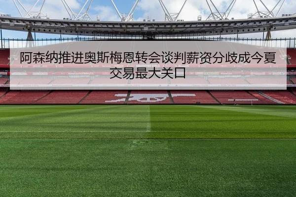 阿森纳推进奥斯梅恩转会谈判薪资分歧成今夏交易最大关口