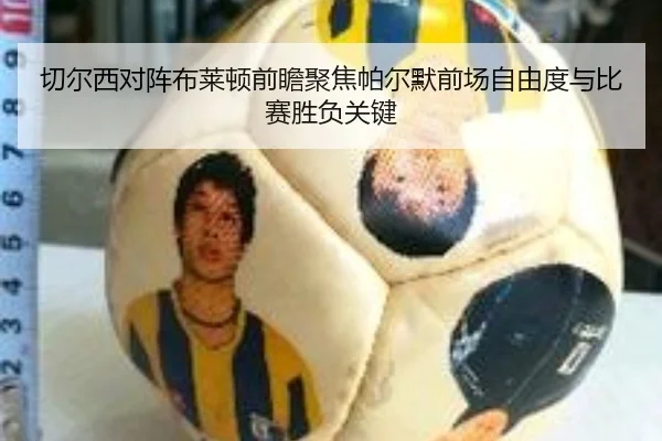 切尔西对阵布莱顿前瞻聚焦帕尔默前场自由度与比赛胜负关键