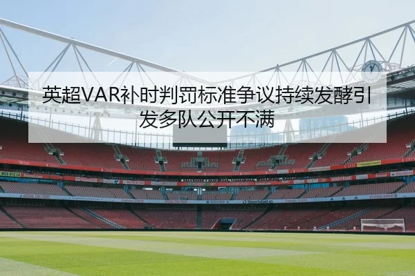 英超VAR补时判罚标准争议持续发酵引发多队公开不满