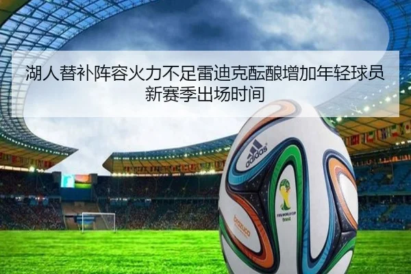 湖人替补阵容火力不足雷迪克酝酿增加年轻球员新赛季出场时间