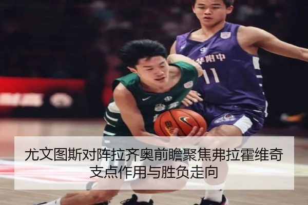 尤文图斯对阵拉齐奥前瞻聚焦弗拉霍维奇支点作用与胜负走向