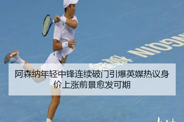 阿森纳年轻中锋连续破门引爆英媒热议身价上涨前景愈发可期