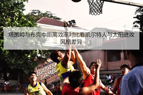 塔图姆与布克中距离效率对比看凯尔特人与太阳进攻风格差异